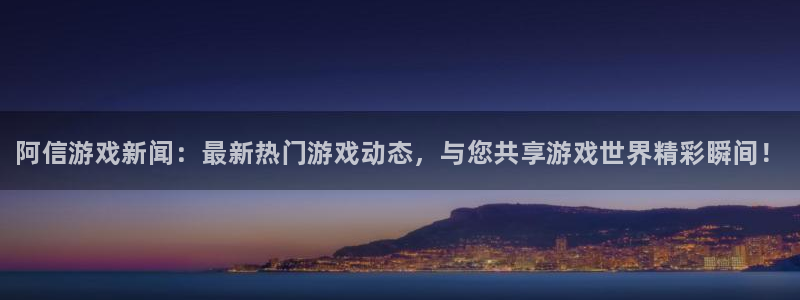 多彩娱乐注册地址：阿信游戏新闻：最新热门游戏动态，与您共享游