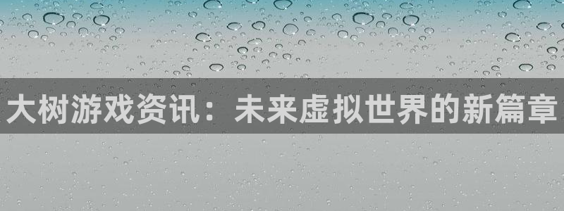 多彩娱乐官网：大树游戏资讯：未来虚拟世界的新篇章