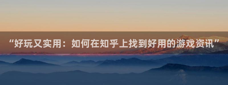 多彩娱乐4招商：“好玩又实用：如何在知乎上找到好用的游戏资讯