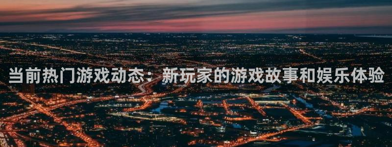 多彩娱乐平台负责人：当前热门游戏动态：新玩家的游戏故事和娱乐