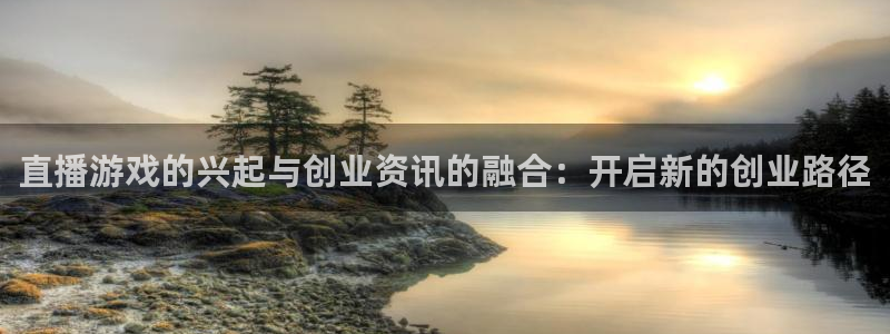 多彩娱乐官方平台：直播游戏的兴起与创业资讯的融合：开启新的创