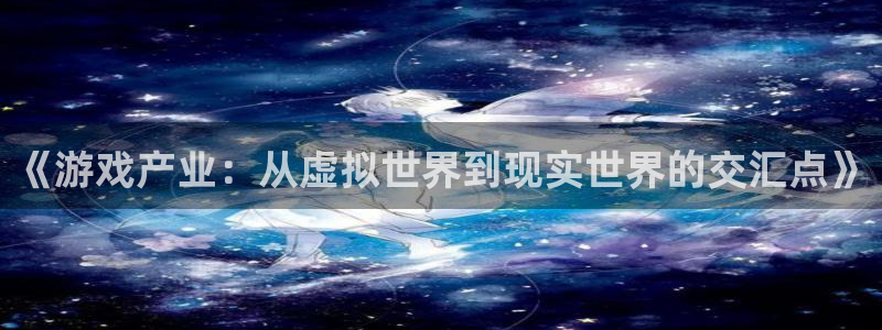 多彩娱乐网址注册：《游戏产业：从虚拟世界到现实世界的交汇点》