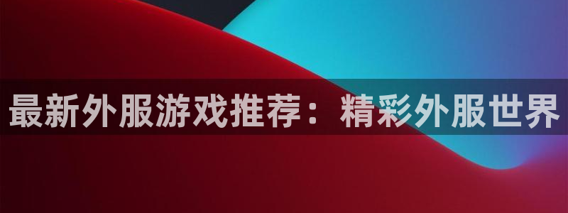 多彩娱乐官方注册登录：最新外服游戏推荐：精彩外服世界