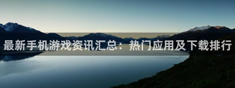 多彩娱乐咨询：最新手机游戏资讯汇总：热门应用及下载排行