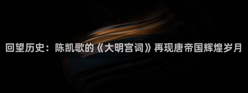 51视频在线直播nba：回望历史：陈凯歌的《大明宫词》再现唐帝国辉煌岁月