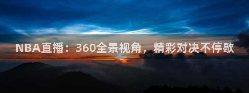 51视频在线直播nba：NBA直播：360全景视角，精彩对决不停歇