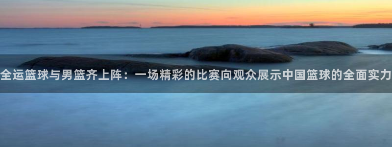 51视频在线直播nba：全运篮球与男篮齐上阵：一场精彩的比赛向观众展示中国篮球的全面实力